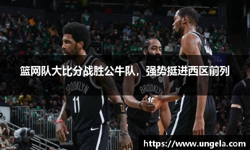 篮网队大比分战胜公牛队，强势挺进西区前列