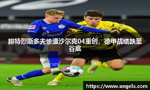 腓特烈斯多夫惨遭沙尔克04重创，德甲战绩跌至谷底