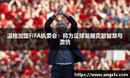 温格加盟FIFA执委会：将为足球发展贡献智慧与激情
