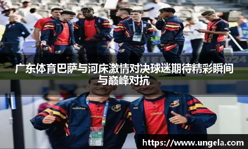 广东体育巴萨与河床激情对决球迷期待精彩瞬间与巅峰对抗